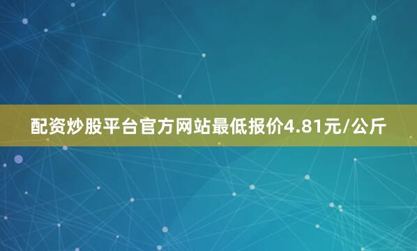 配资炒股平台官方网站最低报价4.81元/公斤