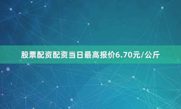股票配资配资当日最高报价6.70元/公斤