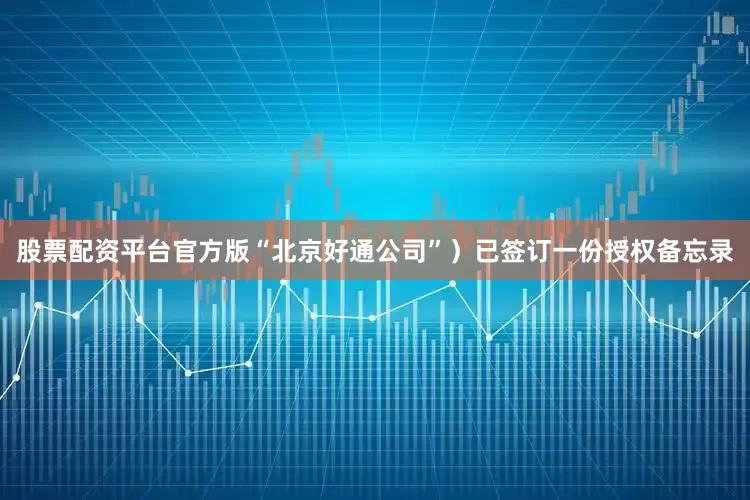 股票配资平台官方版“北京好通公司”）已签订一份授权备忘录