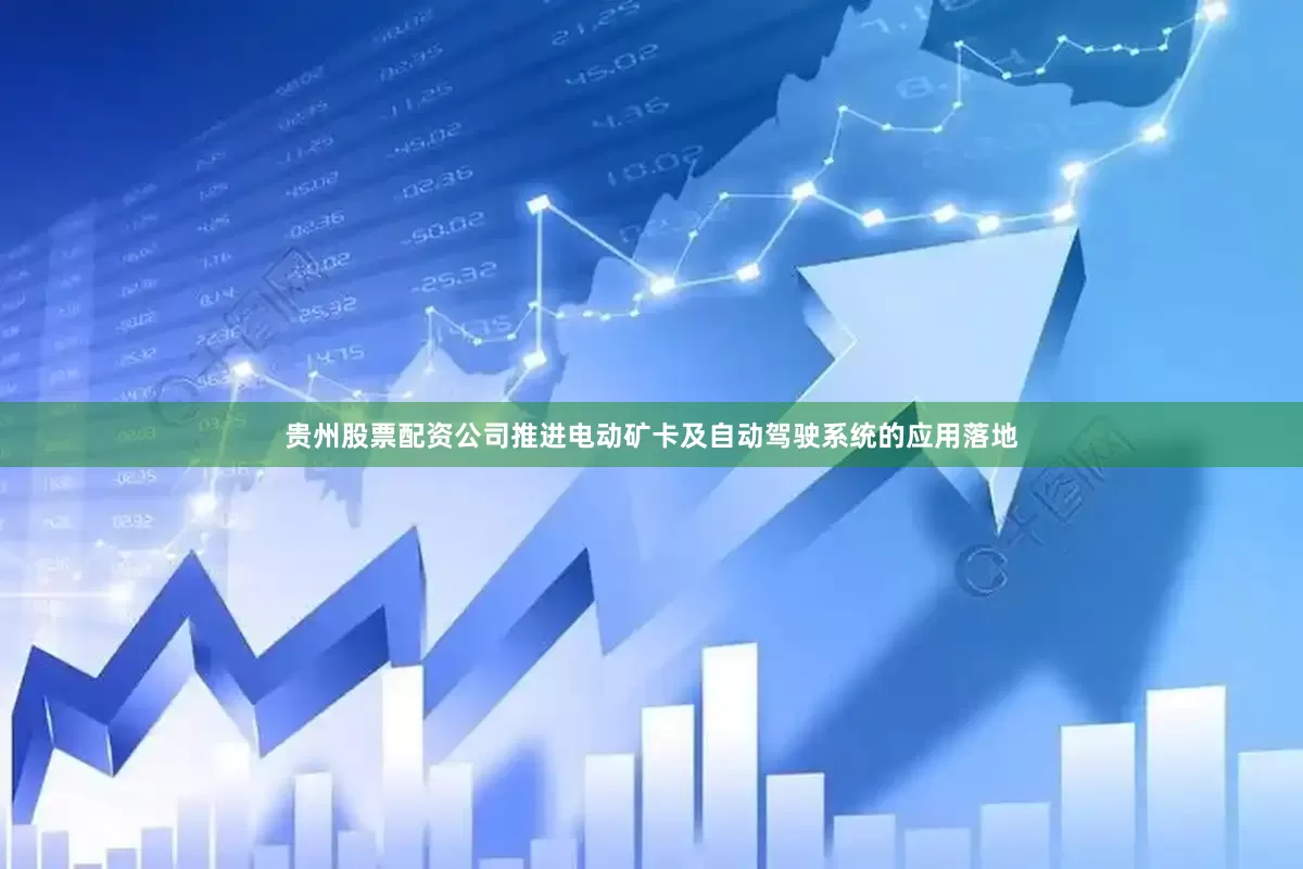贵州股票配资公司推进电动矿卡及自动驾驶系统的应用落地