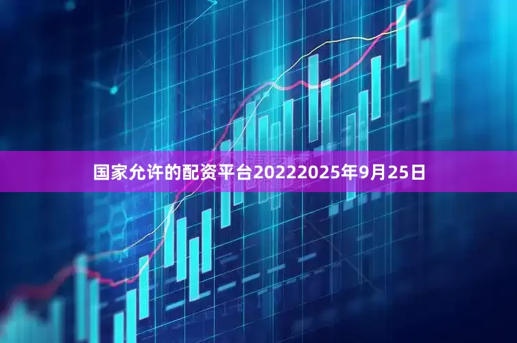 国家允许的配资平台20222025年9月25日