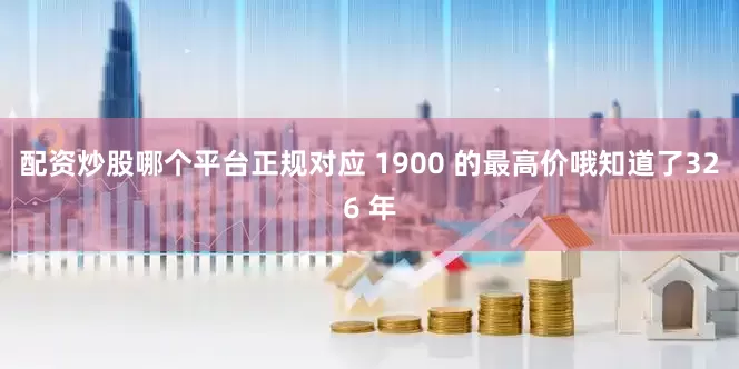 配资炒股哪个平台正规对应 1900 的最高价　　哦知道了3　　26 年