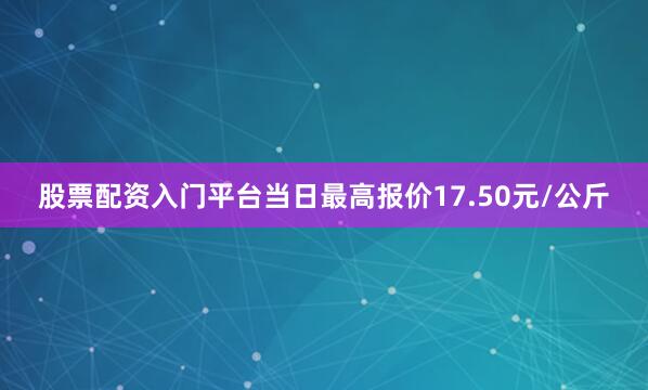 股票配资入门平台当日最高报价17.50元/公斤