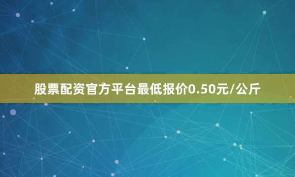 股票配资官方平台最低报价0.50元/公斤