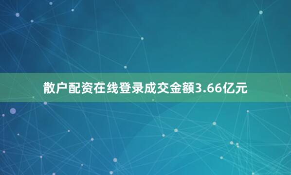散户配资在线登录成交金额3.66亿元