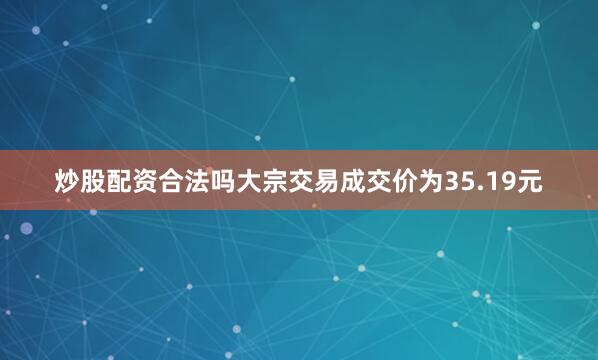 炒股配资合法吗大宗交易成交价为35.19元