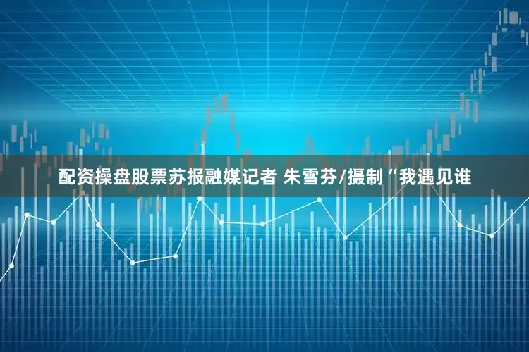 配资操盘股票苏报融媒记者 朱雪芬/摄制“我遇见谁
