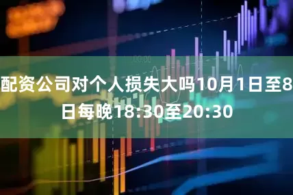 配资公司对个人损失大吗10月1日至8日每晚18:30至20:30