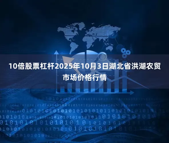 10倍股票杠杆2025年10月3日湖北省洪湖农贸市场价格行情
