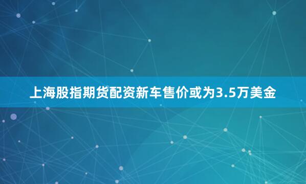 上海股指期货配资新车售价或为3.5万美金