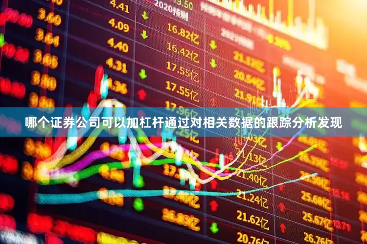 哪个证券公司可以加杠杆通过对相关数据的跟踪分析发现