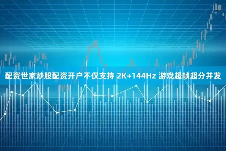 配资世家炒股配资开户不仅支持 2K+144Hz 游戏超帧超分并发