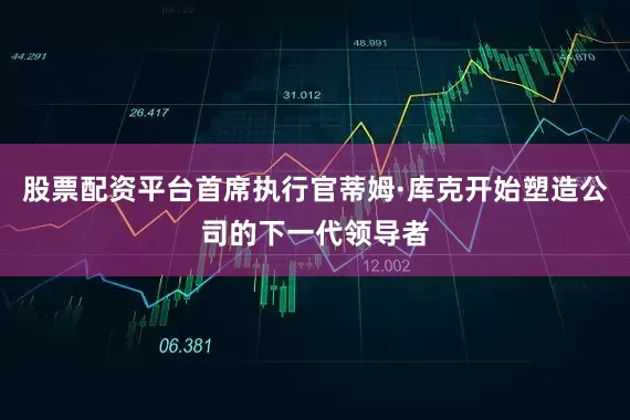 股票配资平台首席执行官蒂姆·库克开始塑造公司的下一代领导者