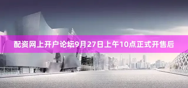 配资网上开户论坛9月27日上午10点正式开售后