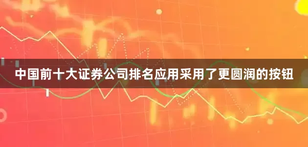 中国前十大证券公司排名应用采用了更圆润的按钮