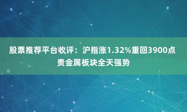 股票推荐平台收评：沪指涨1.32%重回3900点 贵金属板块全天强势