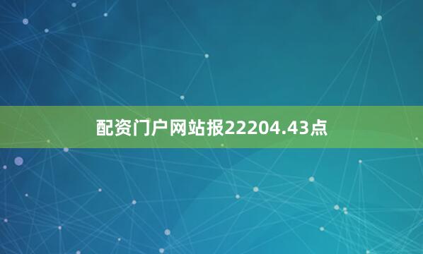 配资门户网站报22204.43点